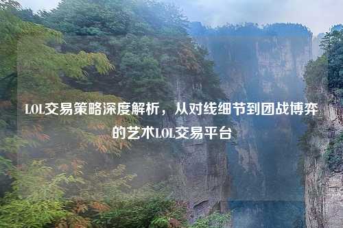 LOL交易策略深度解析，从对线细节到团战博弈的艺术LOL交易平台