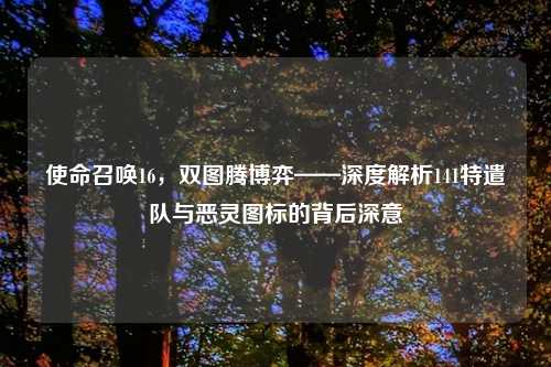 使命召唤16，双图腾博弈——深度解析141特遣队与恶灵图标的背后深意