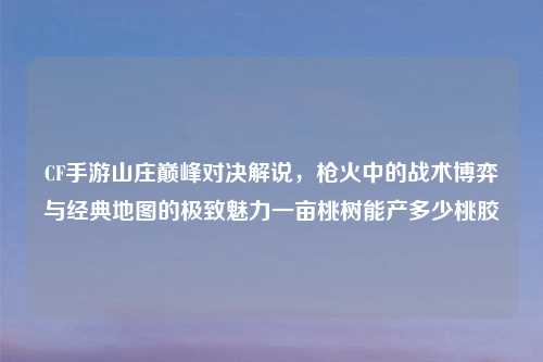 CF手游山庄巅峰对决解说，枪火中的战术博弈与经典地图的极致魅力一亩桃树能产多少桃胶