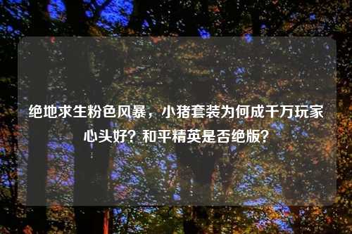 绝地求生粉色风暴，小猪套装为何成千万玩家心头好？和平精英是否绝版？