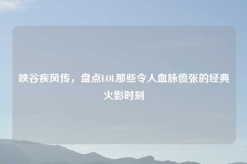 峡谷疾风传，盘点LOL那些令人血脉偾张的经典火影时刻