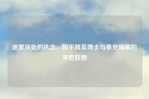 迷雾深处的执念，和平精英博士与泰克陨星的末世狂想