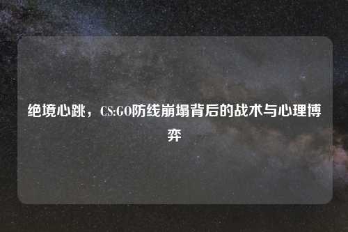 绝境心跳，CS:GO防线崩塌背后的战术与心理博弈