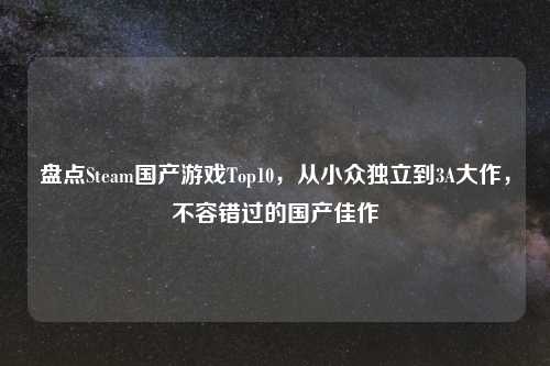 盘点Steam国产游戏Top10，从小众独立到3A大作，不容错过的国产佳作