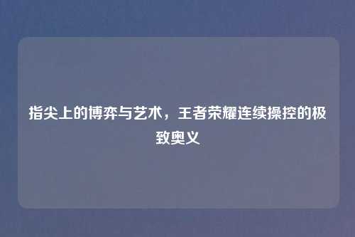 指尖上的博弈与艺术，王者荣耀连续操控的极致奥义