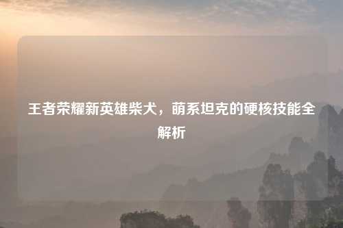 王者荣耀新英雄柴犬，萌系坦克的硬核技能全解析