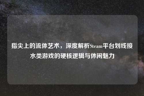 指尖上的流体艺术，深度解析Steam平台划线接水类游戏的硬核逻辑与休闲魅力