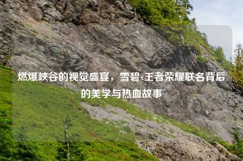 燃爆峡谷的视觉盛宴，雪碧x王者荣耀联名背后的美学与热血故事