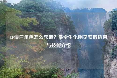 CF僵尸角色怎么获取？最全生化幽灵获取指南与技能介绍