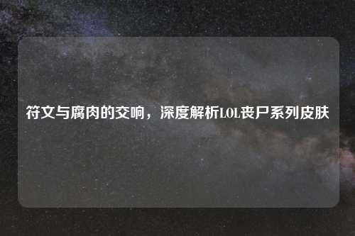 符文与腐肉的交响，深度解析LOL丧尸系列皮肤