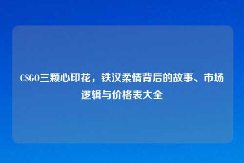 CSGO三颗心印花，铁汉柔情背后的故事、市场逻辑与价格表大全