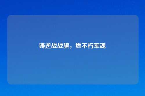 铸逆战战旗，燃不朽军魂
