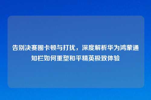 告别决赛圈卡顿与打扰，深度解析华为鸿蒙通知栏如何重塑和平精英极致体验