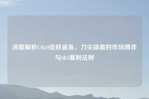 深度解析CSGO皮肤鲨鱼，刀尖舔血的市场博弈与SKS暴利法则