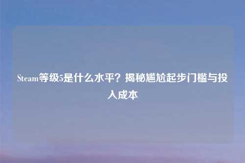 Steam等级5是什么水平？揭秘尴尬起步门槛与投入成本