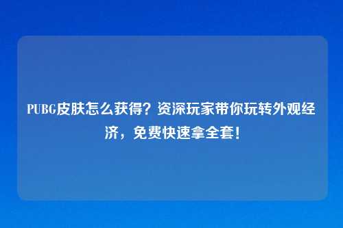 PUBG皮肤怎么获得？资深玩家带你玩转外观经济，免费快速拿     ！