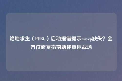 绝地求生（PUBG）启动报错提示msvcp缺失？全方位修复指南助你重返战场