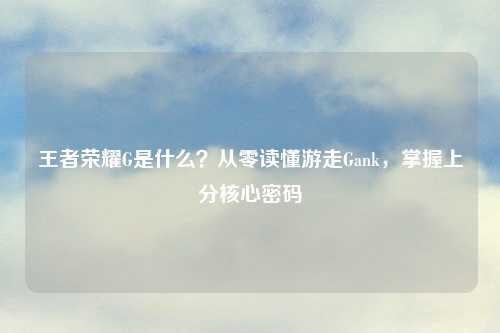 王者荣耀G是什么？从零读懂游走Gank，掌握上分核心密码
