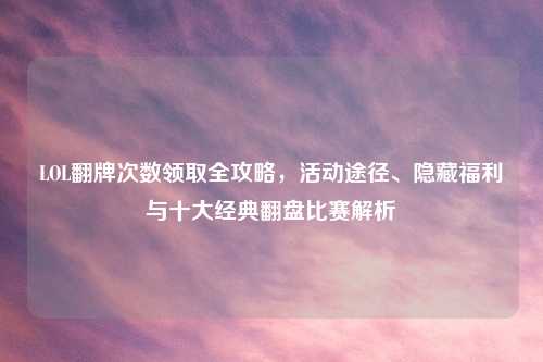 LOL翻牌次数领取全攻略，活动途径、隐藏福利与十大经典翻盘比赛解析