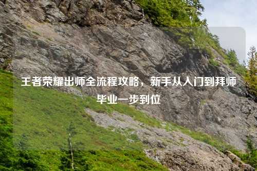 王者荣耀出师全流程攻略，新手从入门到拜师毕业一步到位