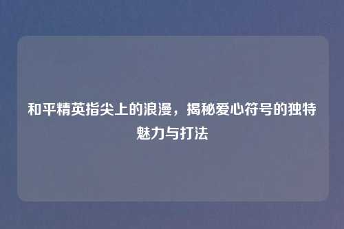 和平精英指尖上的浪漫，揭秘爱心符号的独特魅力与打法