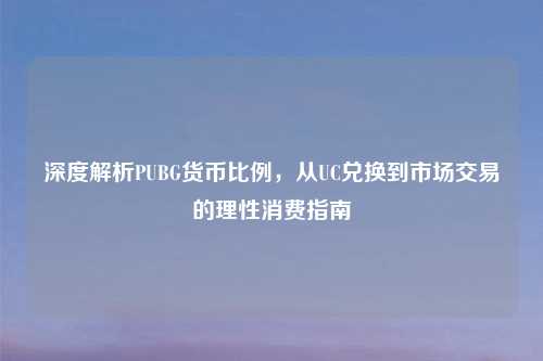 深度解析PUBG货币比例，从UC兑换到市场交易的理性消费指南
