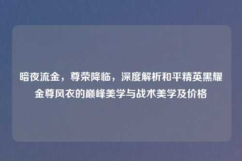 暗夜流金，尊荣降临，深度解析和平精英黑耀金尊风衣的巅峰美学与战术美学及价格