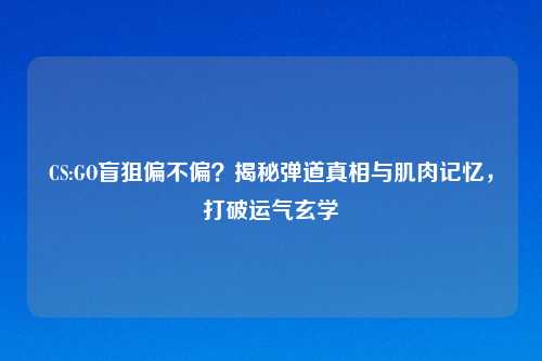 CS:GO盲狙偏不偏？揭秘弹道真相与肌肉记忆，打破运气玄学