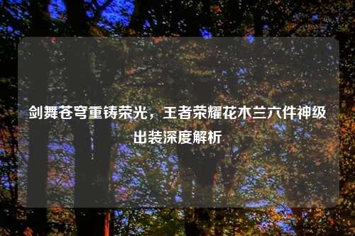 剑舞苍穹重铸荣光，王者荣耀花木兰六件神级出装深度解析