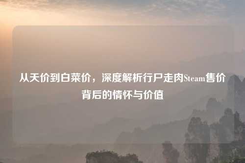 从天价到白菜价，深度解析行尸走肉Steam售价背后的情怀与价值