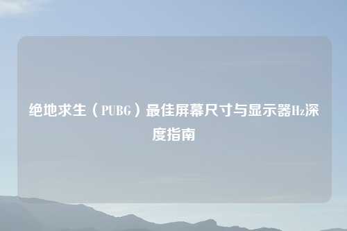 绝地求生（PUBG）更佳屏幕尺寸与显示器Hz深度指南