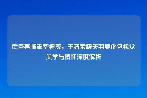 武圣再临重塑神威，王者荣耀关羽美化包视觉美学与情怀深度解析