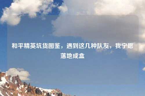 和平精英坑货图鉴，遇到这几种队友，我宁愿落地成盒