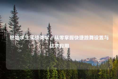 绝地求生实战美学，从零掌握快捷跳舞设置与战术应用