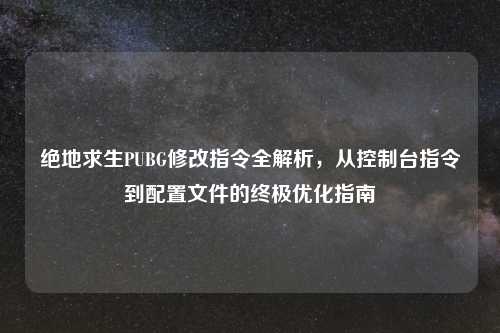 绝地求生PUBG修改指令全解析，从控制台指令到配置文件的终极优化指南