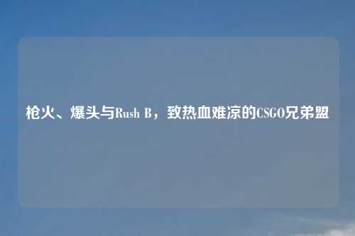 枪火、爆头与Rush B，致热血难凉的CSGO兄弟盟