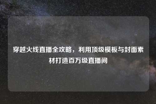 穿越火线直播全攻略，利用顶级模板与封面素材打造百万级直播间