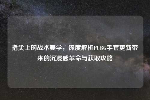 指尖上的战术美学，深度解析PUBG手套更新带来的沉浸感革命与获取攻略