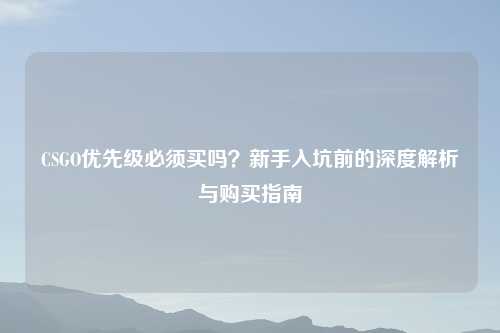 CSGO优先级必须买吗？新手入坑前的深度解析与购买指南