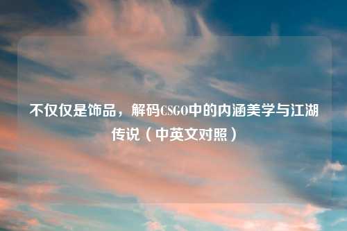 不仅仅是饰品，解码CSGO中的内涵美学与江湖传说（中英文对照）