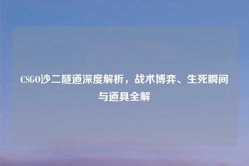 CSGO沙二隧道深度解析，战术博弈、生死瞬间与道具全解