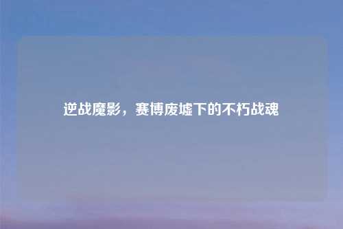 逆战魔影，赛博废墟下的不朽战魂