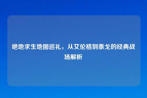 绝地求生地图巡礼，从艾伦格到泰戈的经典战场解析