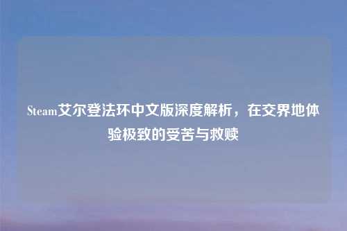Steam艾尔登法环中文版深度解析，在交界地体验极致的受苦与救赎
