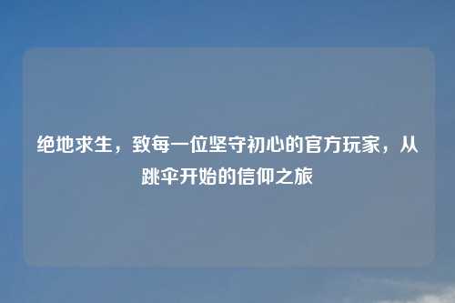 绝地求生，致每一位坚守初心的官方玩家，从跳伞开始的信仰之旅