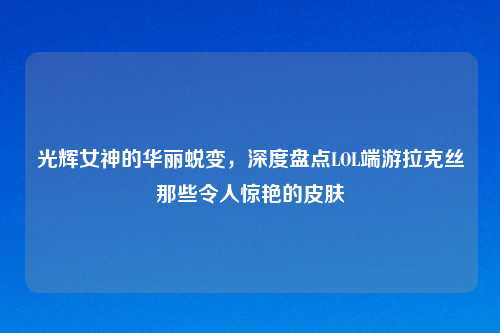 光辉女神的华丽蜕变，深度盘点LOL端游拉克丝那些令人惊艳的皮肤