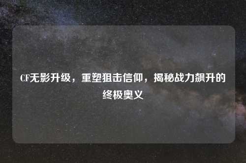 CF无影升级，重塑狙击信仰，揭秘战力飙升的终极奥义