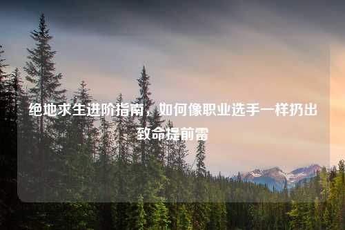 绝地求生进阶指南，如何像职业选手一样扔出致命提前雷