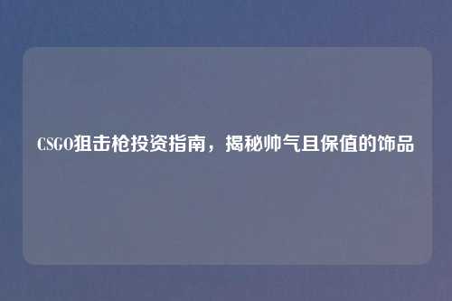 CSGO狙击枪投资指南，揭秘帅气且保值的饰品
