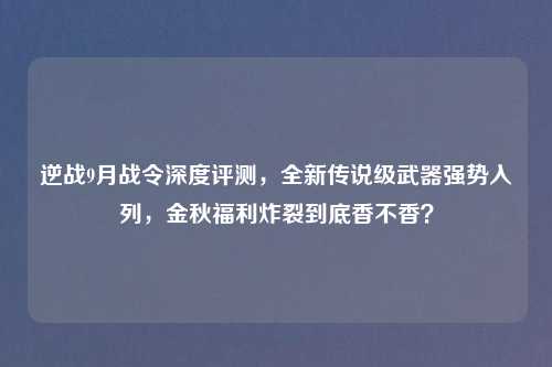 逆战9月战令深度评测，全新传说级武器强势入列，金秋福利炸裂到底香不香？